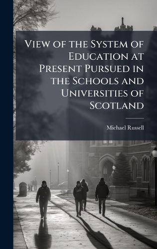 Cover image for View of the System of Education at Present Pursued in the Schools and Universities of Scotland