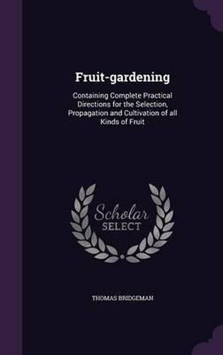 Fruit-Gardening: Containing Complete Practical Directions for the Selection, Propagation and Cultivation of All Kinds of Fruit