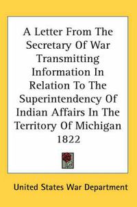 Cover image for A Letter from the Secretary of War Transmitting Information in Relation to the Superintendency of Indian Affairs in the Territory of Michigan 1822