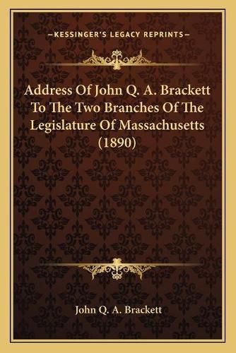 Cover image for Address of John Q. A. Brackett to the Two Branches of the Legislature of Massachusetts (1890)