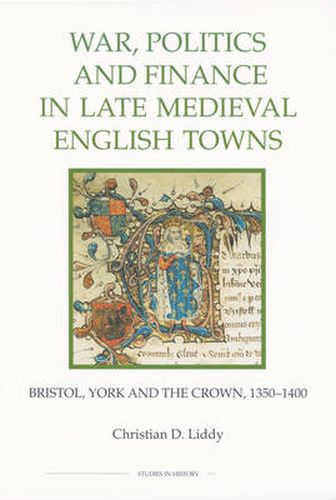 Cover image for War, Politics and Finance in Late Medieval English Towns: Bristol, York and the Crown, 1350-1400