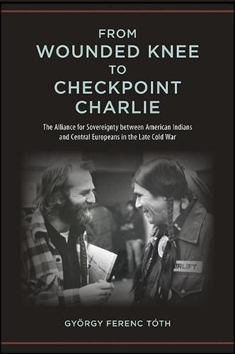 Cover image for From Wounded Knee to Checkpoint Charlie: The Alliance for Sovereignty between American Indians and Central Europeans in the Late Cold War