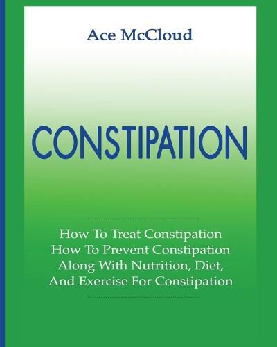 Cover image for Constipation: How To Treat Constipation: How To Prevent Constipation: Along With Nutrition, Diet, And Exercise For Constipation