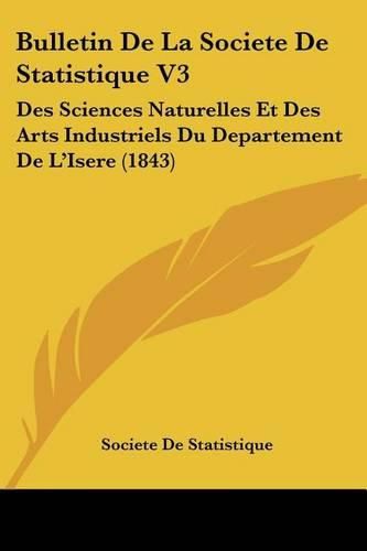 Cover image for Bulletin de La Societe de Statistique V3: Des Sciences Naturelles Et Des Arts Industriels Du Departement de L'Isere (1843)