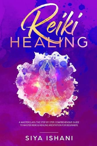 Reiki Healing: A Masterclass: The Step-by-Step, Comprehensive Guide to Master Reiki & Healing Meditation for Beginners