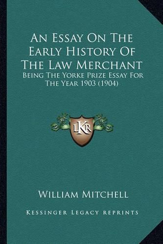 An Essay on the Early History of the Law Merchant: Being the Yorke Prize Essay for the Year 1903 (1904)