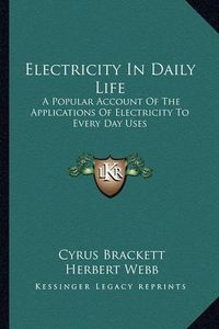 Cover image for Electricity in Daily Life: A Popular Account of the Applications of Electricity to Every Day Uses