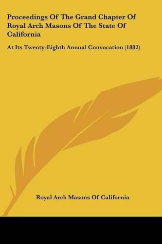 Cover image for Proceedings of the Grand Chapter of Royal Arch Masons of the State of California: At Its Twenty-Eighth Annual Convocation (1882)