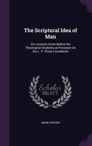 The Scriptural Idea of Man: Six Lectures Given Before the Theological Students at Princeton on the L. P. Stone Foundation