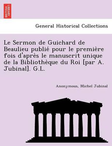 Cover image for Le Sermon de Guichard de Beaulieu publie&#769; pour le premie&#768;re fois d'apre&#768;s le manuscrit unique de la Bibliothe&#768;que du Roi [par A. Jubinal]. G.L.