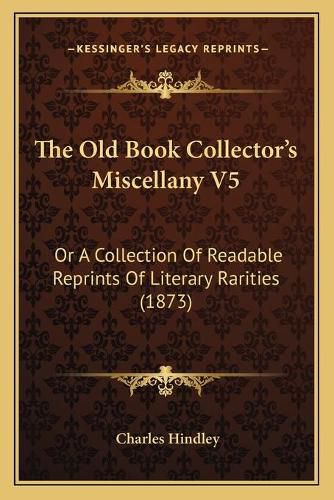 The Old Book Collector's Miscellany V5: Or a Collection of Readable Reprints of Literary Rarities (1873)