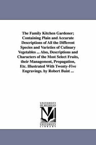 Cover image for The Family Kitchen Gardener; Containing Plain and Accurate Descriptions of All the Different Species and Varieties of Culinary Vegetables ... Also, Descriptions and Characters of the Most Select Fruits, their Management, Propagation, Etc. Illustrated With Twen