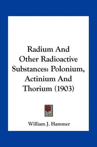 Cover image for Radium and Other Radioactive Substances: Polonium, Actinium and Thorium (1903)