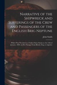 Cover image for Narrative of the Shipwreck and Sufferings of the Crew and Passengers of the English Brig Neptune [microform]: Which Was Wrecked in a Violent Snow Storm on the 12th of January, 1830, on Her Passage From Bristol, (Eng.) to Quebec