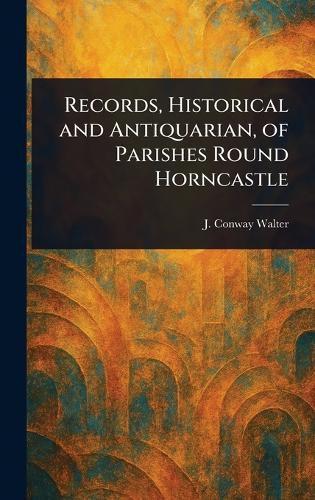 Cover image for Records, Historical and Antiquarian, of Parishes Round Horncastle