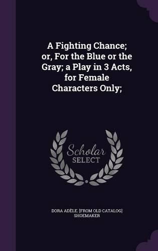 Cover image for A Fighting Chance; Or, for the Blue or the Gray; A Play in 3 Acts, for Female Characters Only;