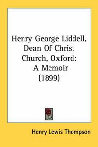 Cover image for Henry George Liddell, Dean of Christ Church, Oxford: A Memoir (1899)