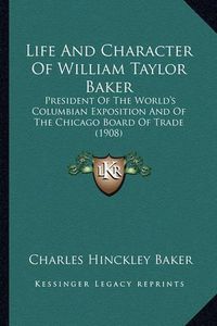 Cover image for Life and Character of William Taylor Baker: President of the World's Columbian Exposition and of the Chicago Board of Trade (1908)