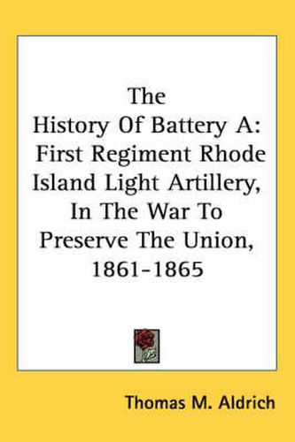 Cover image for The History of Battery a: First Regiment Rhode Island Light Artillery, in the War to Preserve the Union, 1861-1865