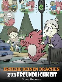 Cover image for Erziehe deinen Drachen zur Freundlichkeit: (Train Your Dragon To Be Kind) Eine susse Geschichte, die Kindern beibringt, freundlich, freigiebig und aufmerksam zu sein.