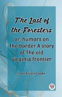 Cover image for The Last Of The Foresters Or, Humors On The Border A Story Of The Old Virginia Frontier