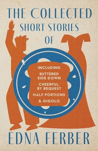 The Collected Short Stories of Edna Ferber - Including Buttered Side Down, Cheerful - By Request, Half Portions, & Gigolo;With an Introduction by Rogers Dickinson