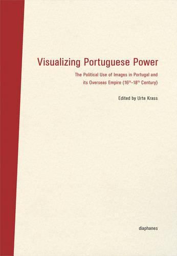 Cover image for Visualizing Portuguese Power - The Political Use of Images in Portugal and its Overseas Empire (16th18th Century)