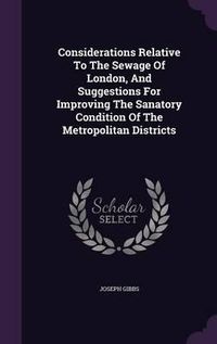 Cover image for Considerations Relative to the Sewage of London, and Suggestions for Improving the Sanatory Condition of the Metropolitan Districts