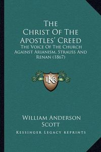 Cover image for The Christ of the Apostles' Creed: The Voice of the Church Against Arianism, Strauss and Renan (1867)