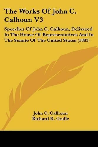 Cover image for The Works of John C. Calhoun V3: Speeches of John C. Calhoun, Delivered in the House of Representatives and in the Senate of the United States (1883)