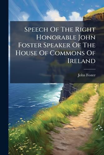 Cover image for Speech Of The Right Honorable John Foster Speaker Of The House Of Commons Of Ireland