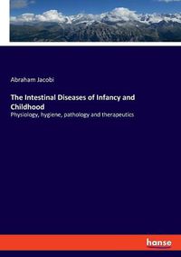 Cover image for The Intestinal Diseases of Infancy and Childhood: Physiology, hygiene, pathology and therapeutics