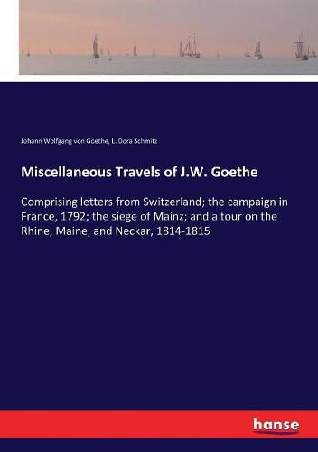 Miscellaneous Travels of J.W. Goethe: Comprising letters from Switzerland; the campaign in France, 1792; the siege of Mainz; and a tour on the Rhine, Maine, and Neckar, 1814-1815