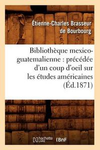 Cover image for Bibliotheque Mexico-Guatemalienne: Precedee d'Un Coup d'Oeil Sur Les Etudes Americaines (Ed.1871)
