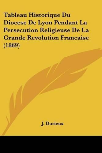 Cover image for Tableau Historique Du Diocese de Lyon Pendant La Persecution Religieuse de La Grande Revolution Francaise (1869)