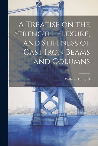 A Treatise on the Strength, Flexure, and Stiffness of Cast Iron Beams and Columns