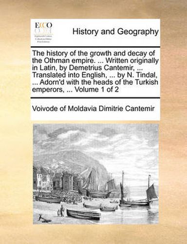 Cover image for The History of the Growth and Decay of the Othman Empire. ... Written Originally in Latin, by Demetrius Cantemir, ... Translated Into English, ... by N. Tindal, ... Adorn'd with the Heads of the Turkish Emperors, ... Volume 1 of 2