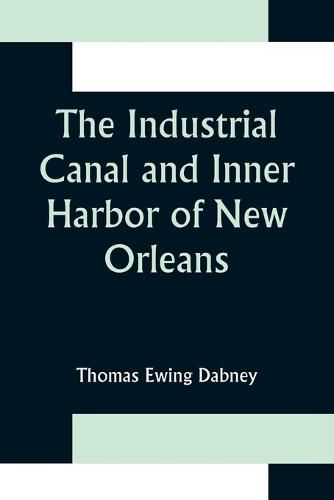 Cover image for The Industrial Canal and Inner Harbor of New Orleans; History, Description and Economic Aspects of Giant Facility Created to Encourage Industrial Expansion and Develop Commerce
