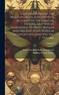 Cover image for The Coleoptera of the British Islands. A Descriptive Account of the Families, Genera, and Species Indigenous to Great Britain and Ireland, With Notes as to Localities, Habitats, etc Volume; Volume 3