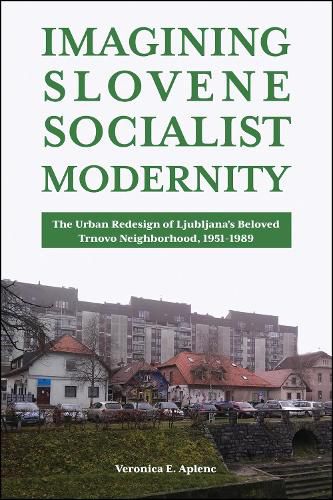 Cover image for Imagining Slovene Socialist Modernity: The Urban Redesign of Ljubljana's Beloved Trnovo Neighborhood, 1951-1989