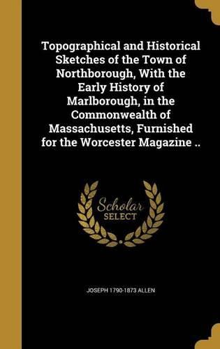 Cover image for Topographical and Historical Sketches of the Town of Northborough, With the Early History of Marlborough, in the Commonwealth of Massachusetts, Furnished for the Worcester Magazine ..