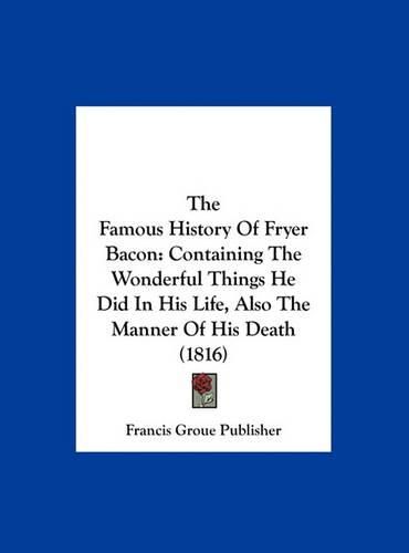 Cover image for The Famous History of Fryer Bacon: Containing the Wonderful Things He Did in His Life, Also the Manner of His Death (1816)