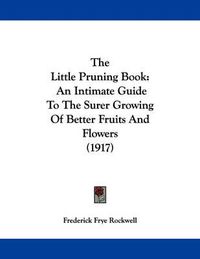 Cover image for The Little Pruning Book: An Intimate Guide to the Surer Growing of Better Fruits and Flowers (1917)