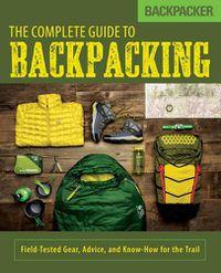 Cover image for Backpacker The Complete Guide to Backpacking: Field-Tested Gear, Advice, and Know-How for the Trail
