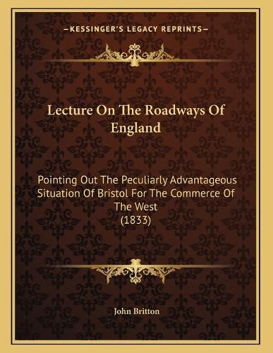Cover image for Lecture on the Roadways of England: Pointing Out the Peculiarly Advantageous Situation of Bristol for the Commerce of the West (1833)