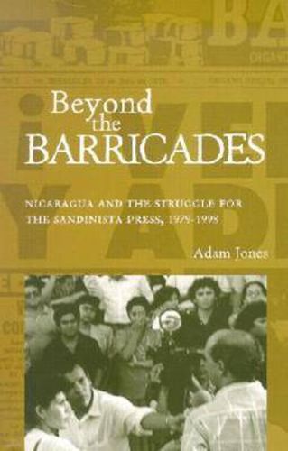 Beyond the Barricades: Nicaragua and the Struggle for the Sandinista Press, 1979-1998