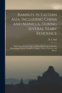 Cover image for Rambles in Eastern Asia, Including China and Manilla, During Several Years' Residence: With Notes of the Voyage to China, Excursions in Manilla, Hong-King, Canton, Shanghai, Ningpoo, Amoy, Fouchow, and Macao