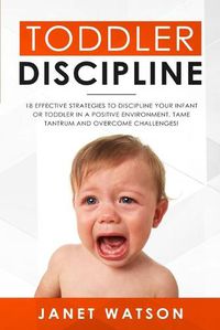 Cover image for Toddler Discipline: 18 Effective Strategies to Discipline Your Infant or Toddler in a Positive Environment. Tame Tantrum and Overcome Challenges!