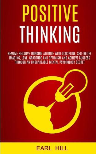 Cover image for Positive Thinking: Remove Negative Thinking Attitude With Discipline, Self Belief Imaging, Love, Gratitude and Optimism and Achieve Success Through an Unshakeable Mental Psychology Secret