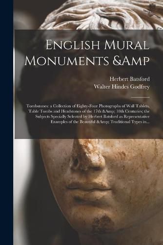 English Mural Monuments & Tombstones: a Collection of Eighty-four Photographs of Wall Tablets, Table Tombs and Headstones of the 17th & 18th Centuries; the Subjects Specially Selected by Herbert Batsford as Representative Examples of The...